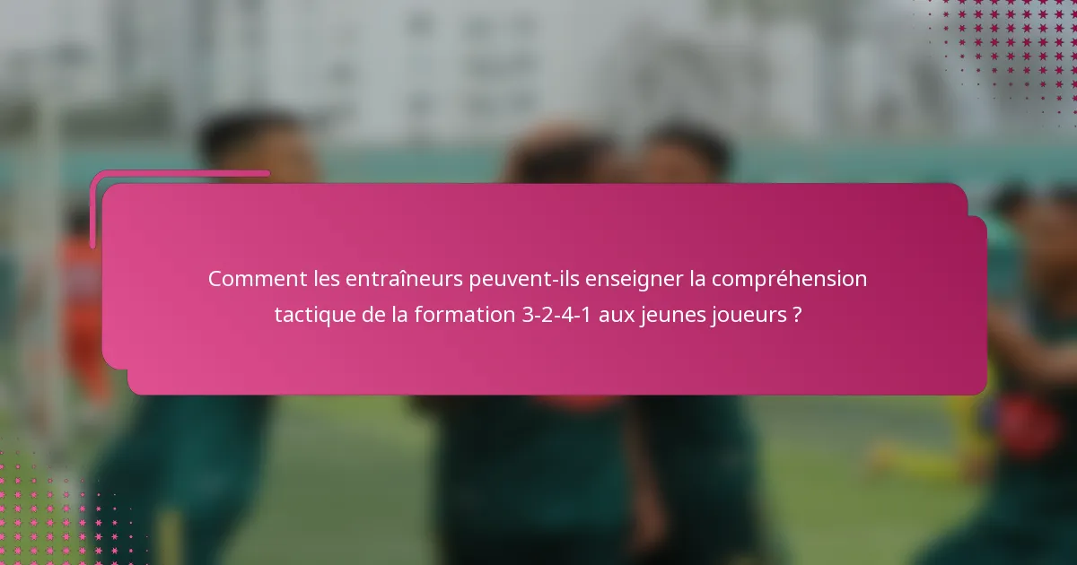 Comment les entraîneurs peuvent-ils enseigner la compréhension tactique de la formation 3-2-4-1 aux jeunes joueurs ?
