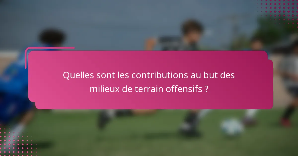 Quelles sont les contributions au but des milieux de terrain offensifs ?